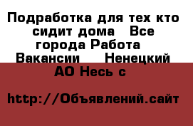 Подработка для тех,кто сидит дома - Все города Работа » Вакансии   . Ненецкий АО,Несь с.